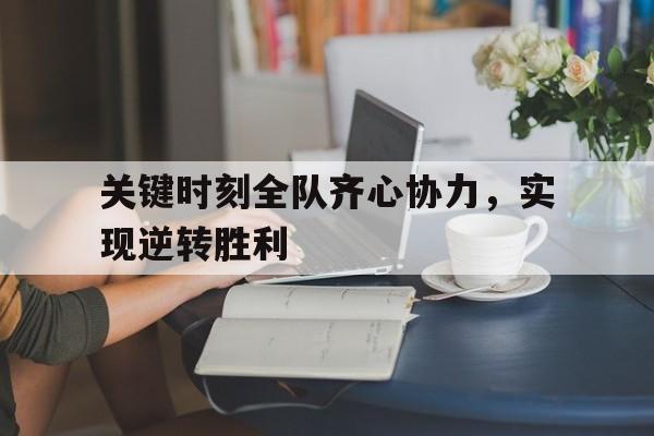 关键时刻全队齐心协力，实现逆转胜利
